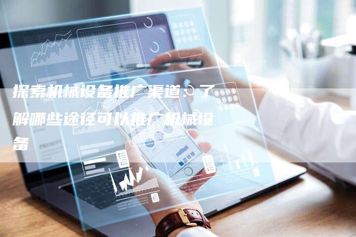 探索机械设备推广渠道：了解哪些途径可以推广机械设备