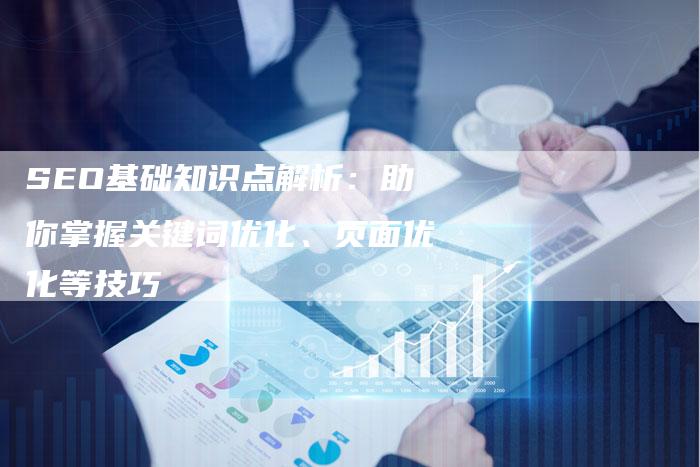 SEO基础知识点解析：助你掌握关键词优化、页面优化等技巧