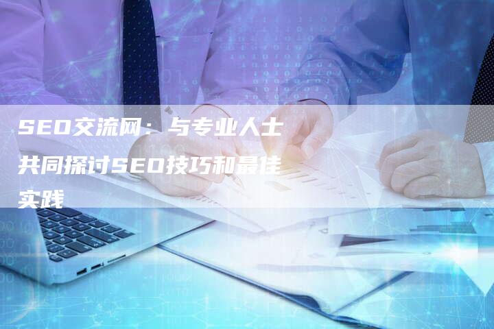 SEO交流网：与专业人士共同探讨SEO技巧和最佳实践