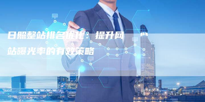 日照整站排名优化：提升网站曝光率的有效策略