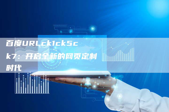 百度URLck1ck5ck7：开启全新的网页定制时代