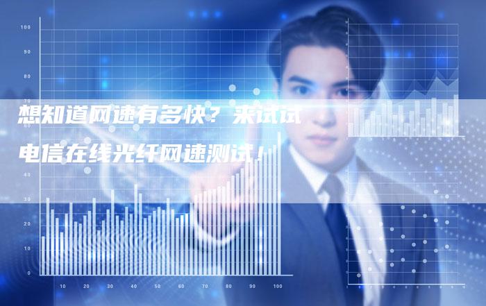 想知道网速有多快？来试试电信在线光纤网速测试！