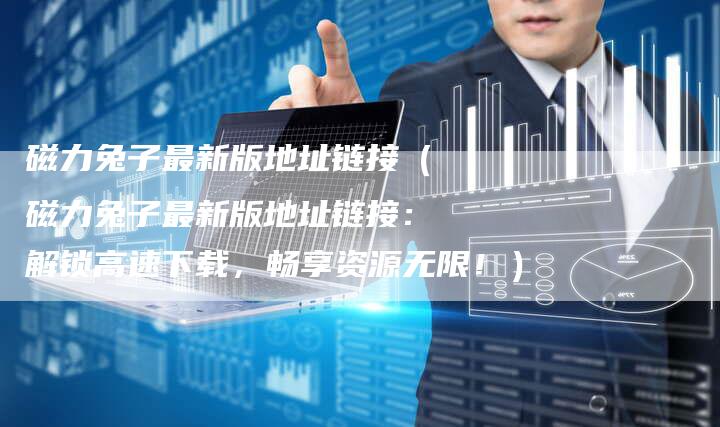 磁力兔子最新版地址链接（磁力兔子最新版地址链接：解锁高速下载，畅享资源无限！）