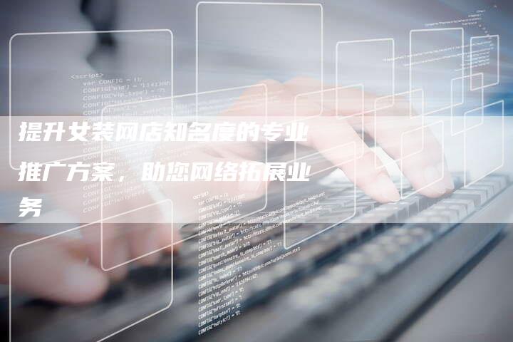 提升女装网店知名度的专业推广方案，助您网络拓展业务