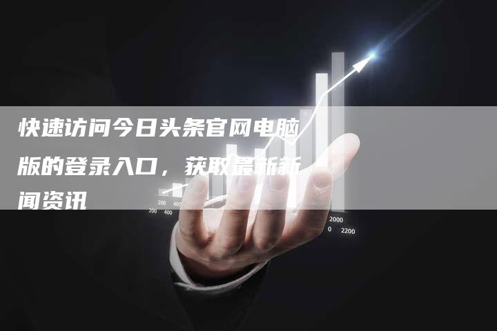 快速访问今日头条官网电脑版的登录入口，获取最新新闻资讯