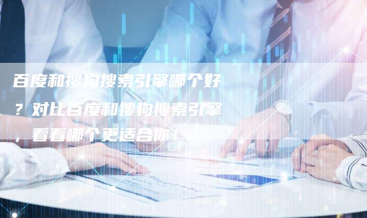 百度和搜狗搜索引擎哪个好？对比百度和搜狗搜索引擎，看看哪个更适合你！