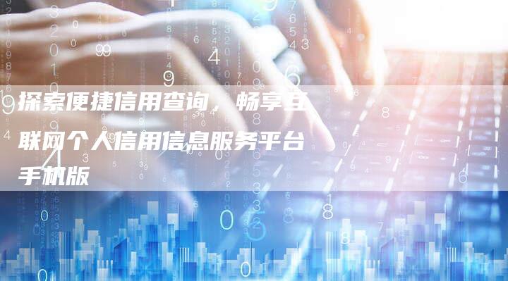 探索便捷信用查询，畅享互联网个人信用信息服务平台手机版