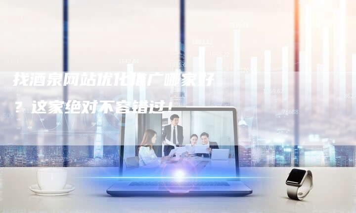 找酒泉网站优化推广哪家好？这家绝对不容错过！