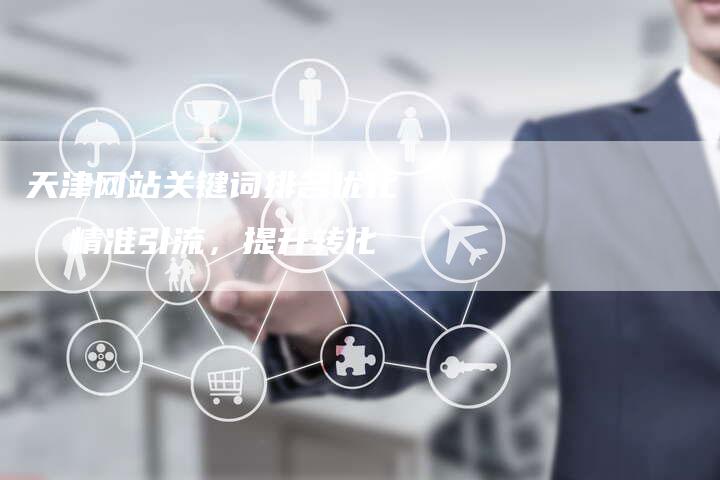 天津网站关键词排名优化   精准引流，提升转化