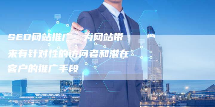 SEO网站推广：为网站带来有针对性的访问者和潜在客户的推广手段