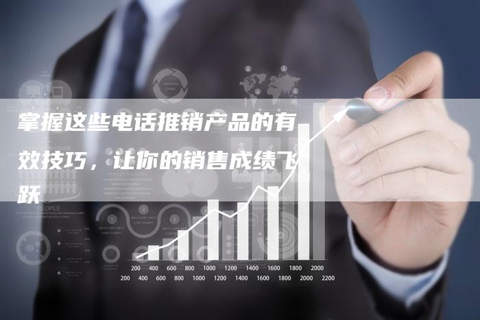 掌握这些电话推销产品的有效技巧，让你的销售成绩飞跃