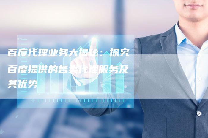 百度代理业务大揭秘：探究百度提供的各类代理服务及其优势