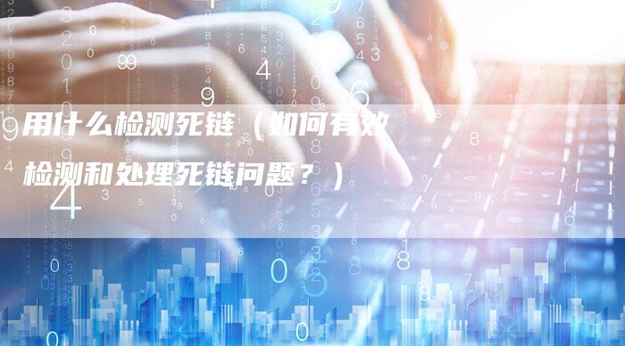 用什么检测死链（如何有效检测和处理死链问题？）