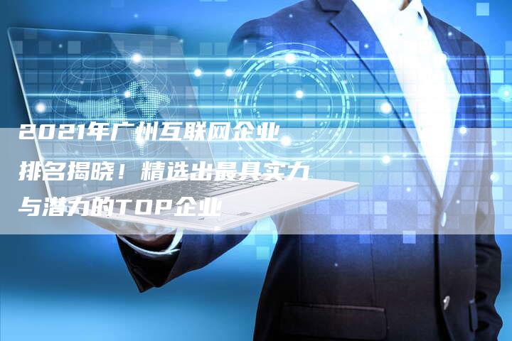 2021年广州互联网企业排名揭晓！精选出最具实力与潜力的TOP企业