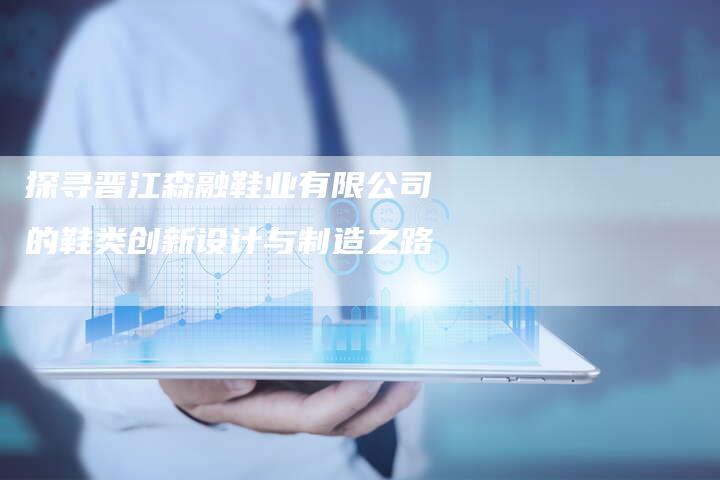 探寻晋江森融鞋业有限公司的鞋类创新设计与制造之路