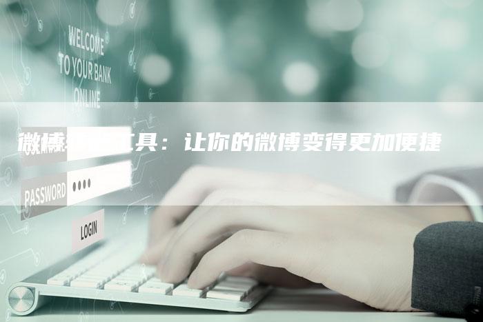 微博转链工具：让你的微博变得更加便捷