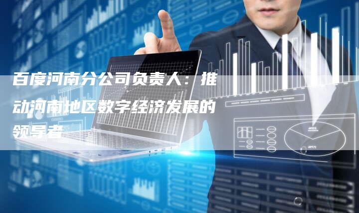百度河南分公司负责人：推动河南地区数字经济发展的领导者
